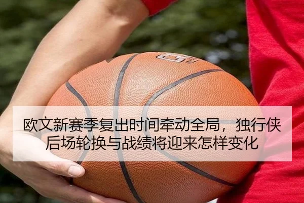 欧文新赛季复出时间牵动全局，独行侠后场轮换与战绩将迎来怎样变化